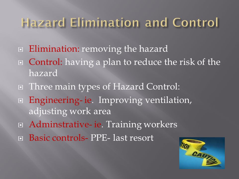  Elimination: removing the hazard  Control: having a plan to reduce the risk of the hazard  Three main types of Hazard Control:  Engineering- ie.