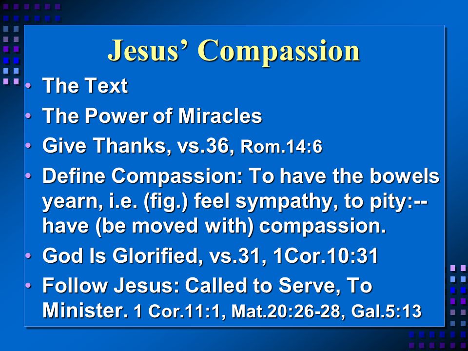 Jesus’ Compassion The TextThe Text The Power of MiraclesThe Power of Miracles Give Thanks, vs.36, Rom.14:6Give Thanks, vs.36, Rom.14:6 Define Compassion: To have the bowels yearn, i.e.
