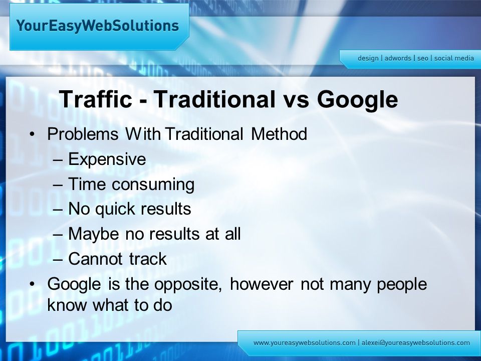 Traffic - Traditional vs Google Problems With Traditional Method –Expensive –Time consuming –No quick results –Maybe no results at all –Cannot track Google is the opposite, however not many people know what to do