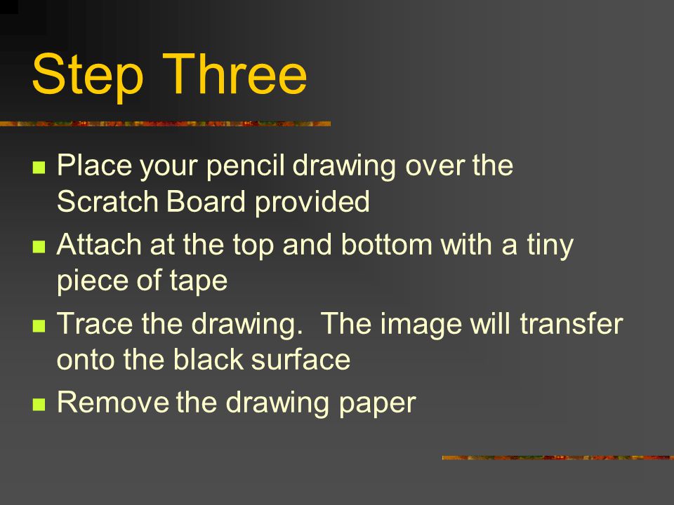 Step Three Place your pencil drawing over the Scratch Board provided Attach at the top and bottom with a tiny piece of tape Trace the drawing.