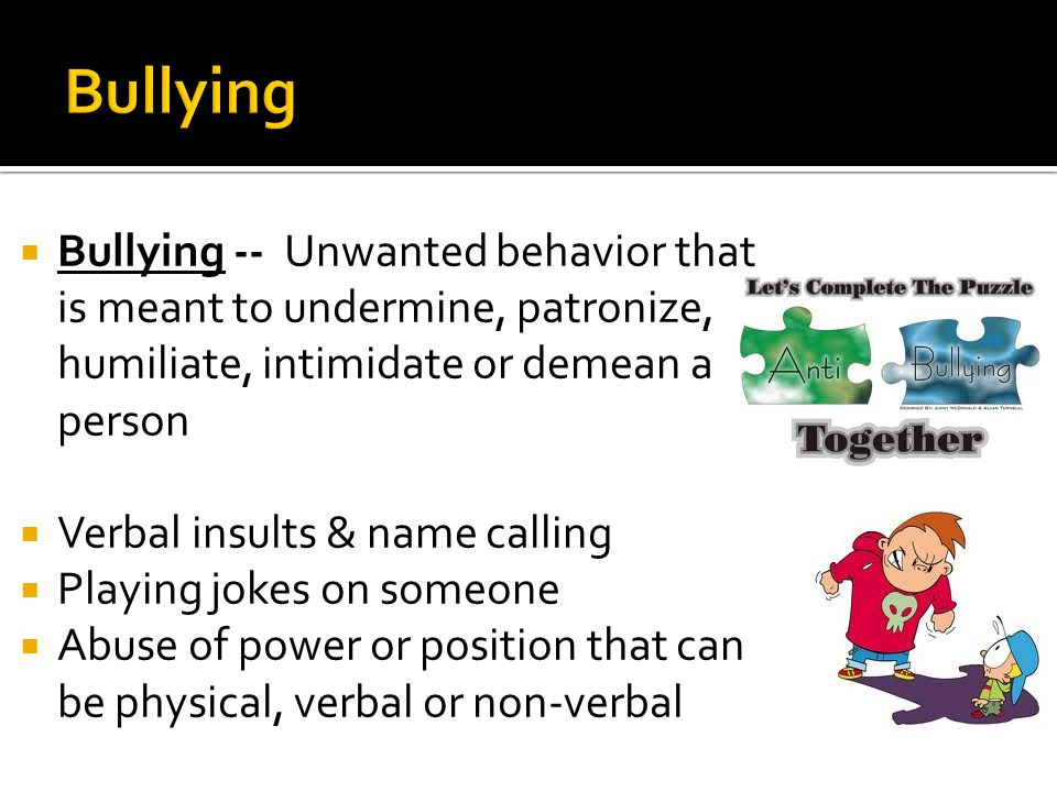  Bullying -- Unwanted behavior that is meant to undermine, patronize, humiliate, intimidate or demean a person  Verbal insults & name calling  Playing jokes on someone  Abuse of power or position that can be physical, verbal or non-verbal