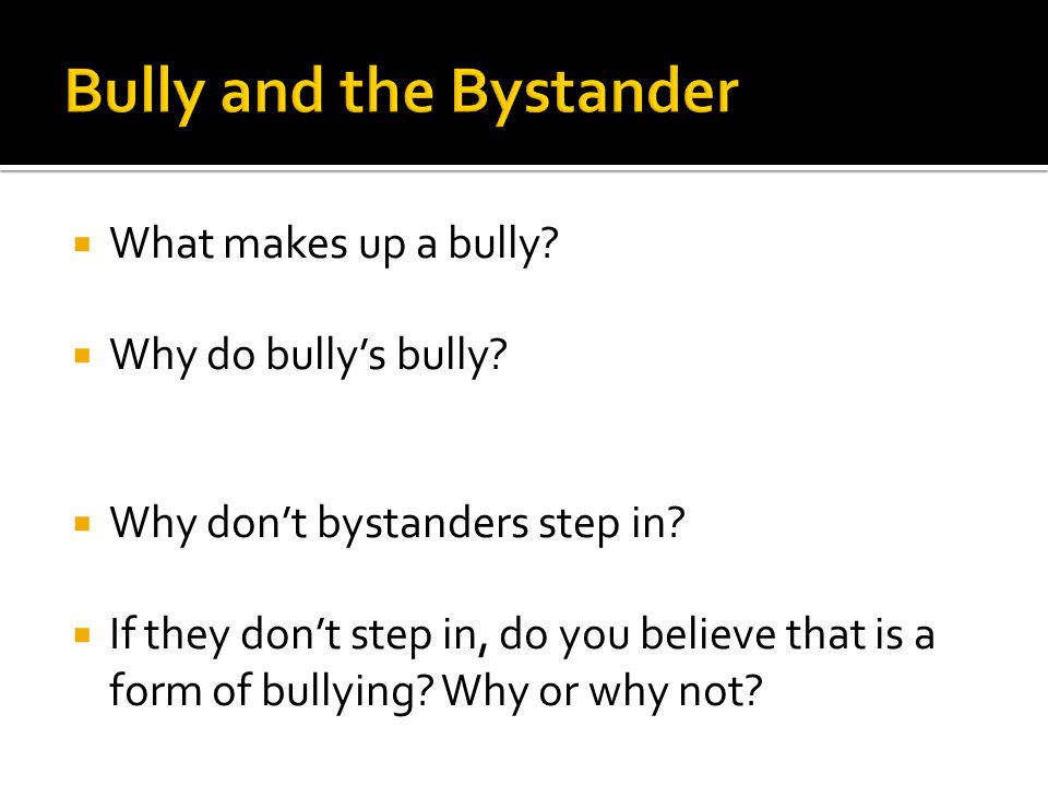  What makes up a bully.  Why do bully’s bully.  Why don’t bystanders step in.