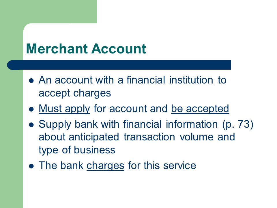 Merchant Account An account with a financial institution to accept charges Must apply for account and be accepted Supply bank with financial information (p.