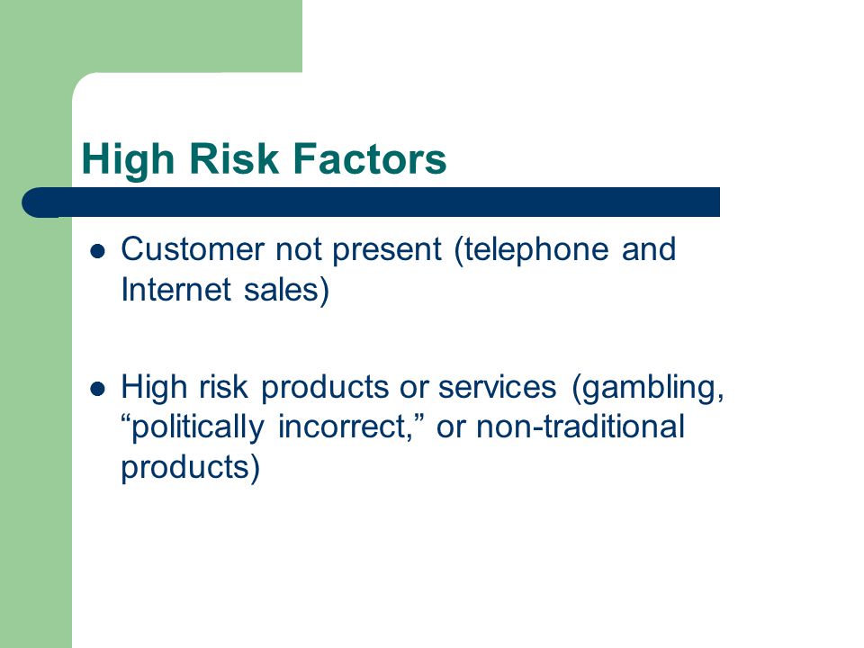 High Risk Factors Customer not present (telephone and Internet sales) High risk products or services (gambling, politically incorrect, or non-traditional products)