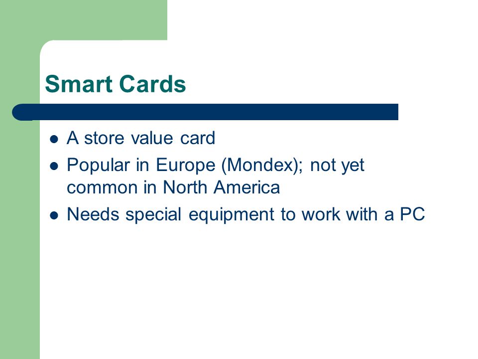 Smart Cards A store value card Popular in Europe (Mondex); not yet common in North America Needs special equipment to work with a PC