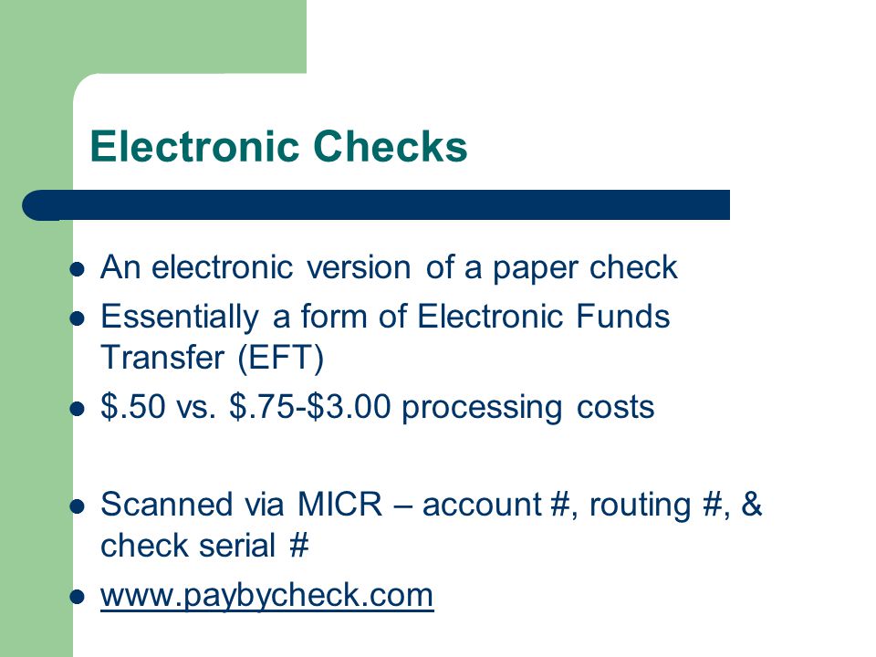 Electronic Checks An electronic version of a paper check Essentially a form of Electronic Funds Transfer (EFT) $.50 vs.