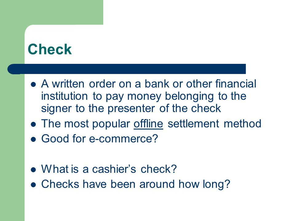Check A written order on a bank or other financial institution to pay money belonging to the signer to the presenter of the check The most popular offline settlement method Good for e-commerce.