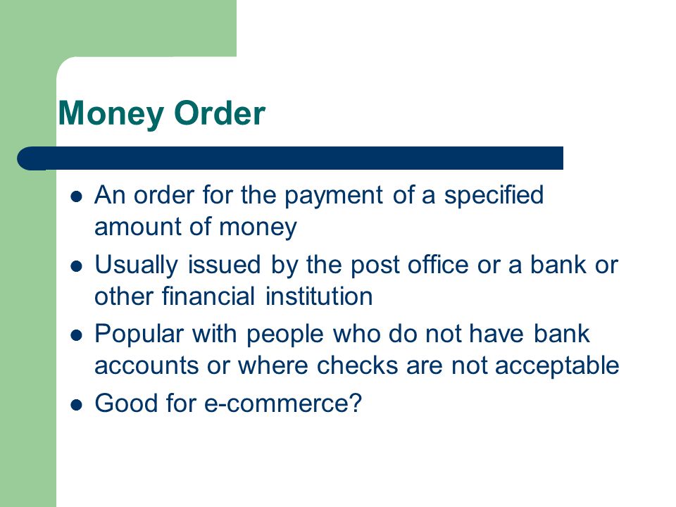 Money Order An order for the payment of a specified amount of money Usually issued by the post office or a bank or other financial institution Popular with people who do not have bank accounts or where checks are not acceptable Good for e-commerce