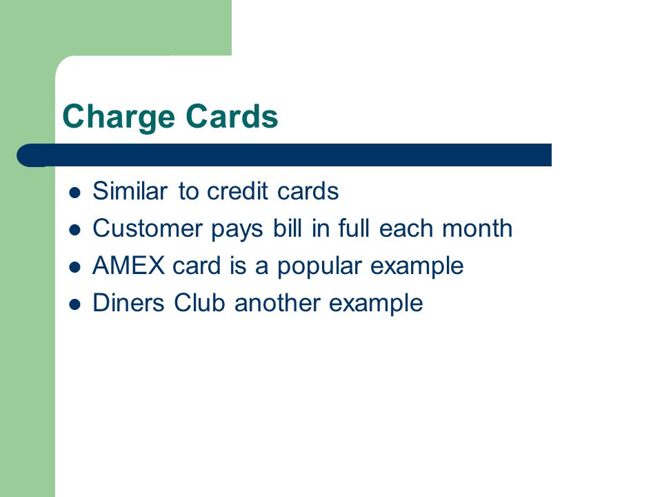 Charge Cards Similar to credit cards Customer pays bill in full each month AMEX card is a popular example Diners Club another example