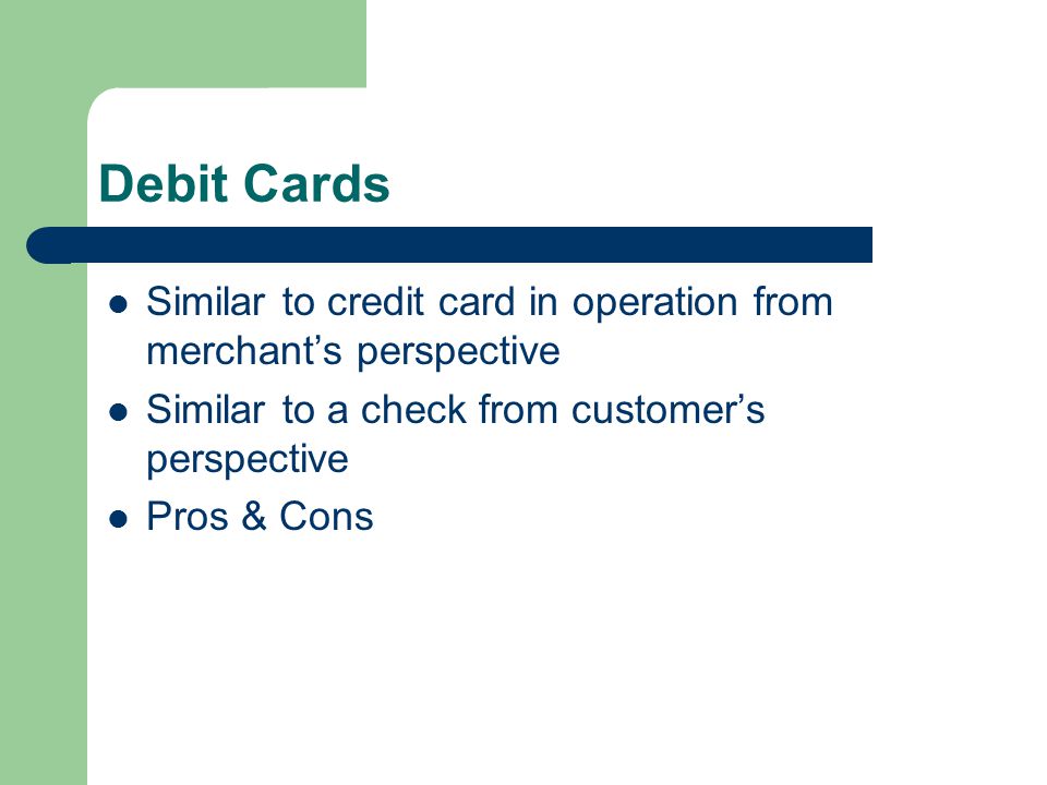 Debit Cards Similar to credit card in operation from merchant’s perspective Similar to a check from customer’s perspective Pros & Cons