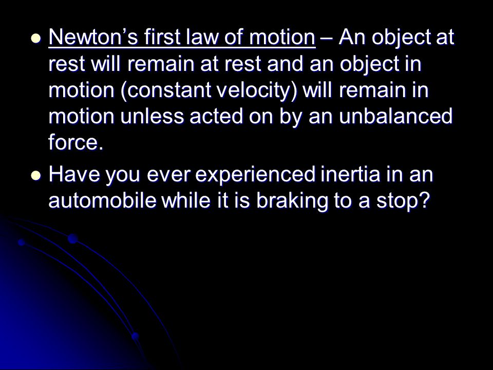 Newton’s first law of motion – An object at rest will remain at rest and an object in motion (constant velocity) will remain in motion unless acted on by an unbalanced force.