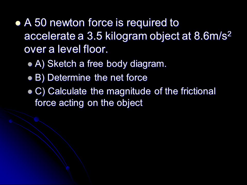 A 50 newton force is required to accelerate a 3.5 kilogram object at 8.6m/s 2 over a level floor.