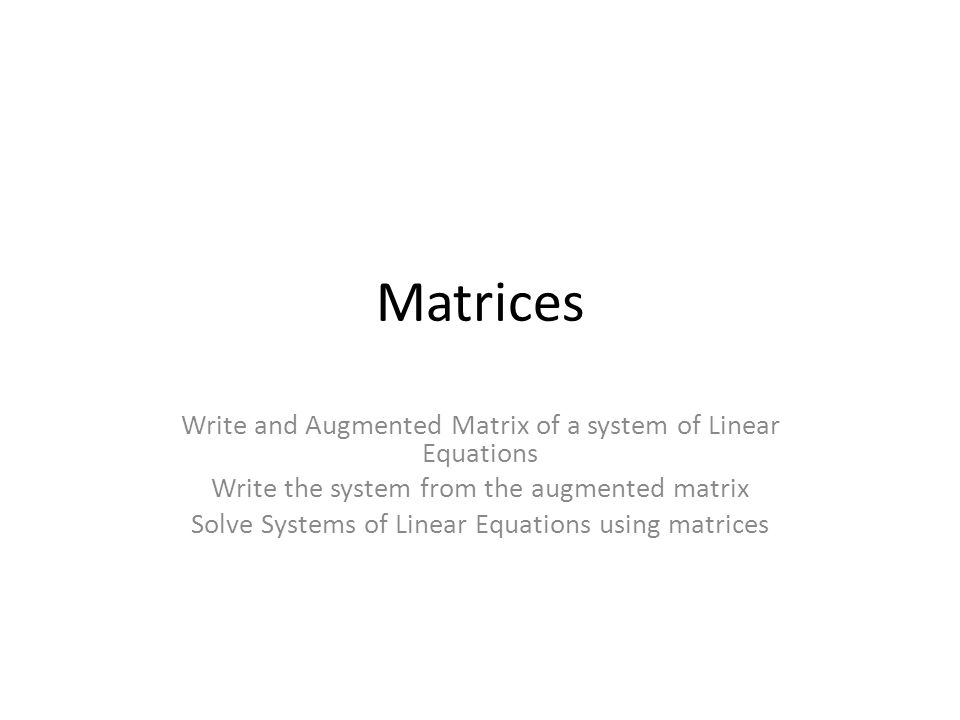 Matrices Write and Augmented Matrix of a system of Linear Equations Write the system from the augmented matrix Solve Systems of Linear Equations using matrices