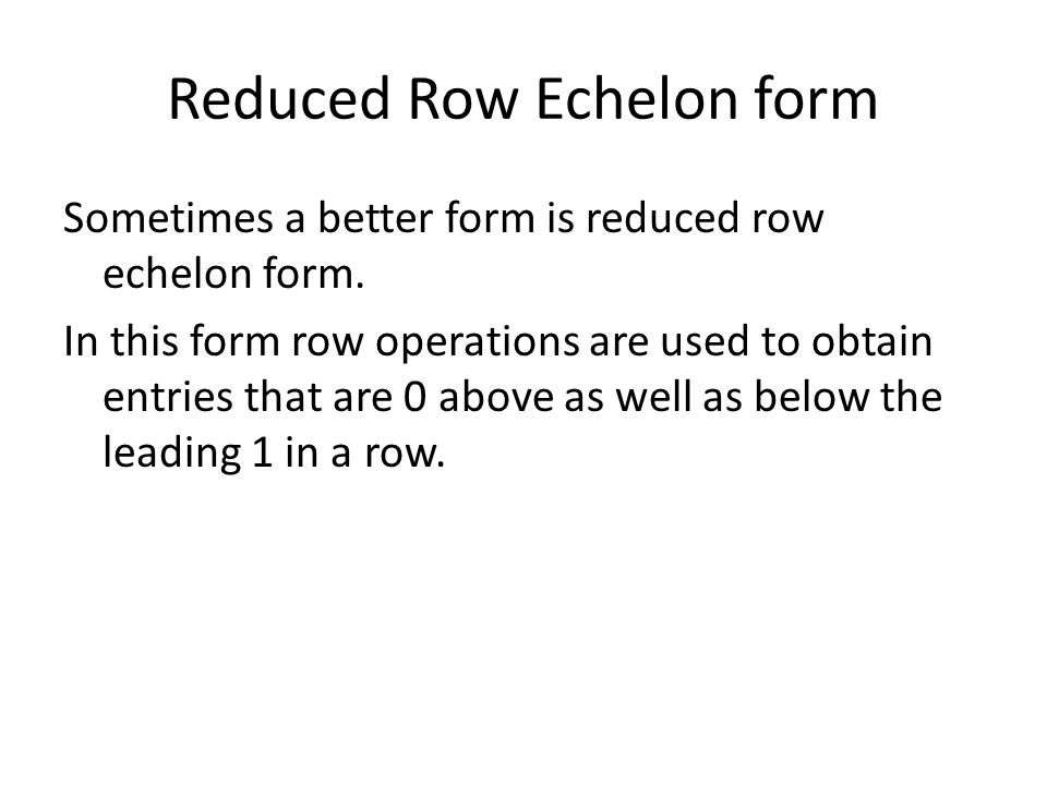 Reduced Row Echelon form Sometimes a better form is reduced row echelon form.