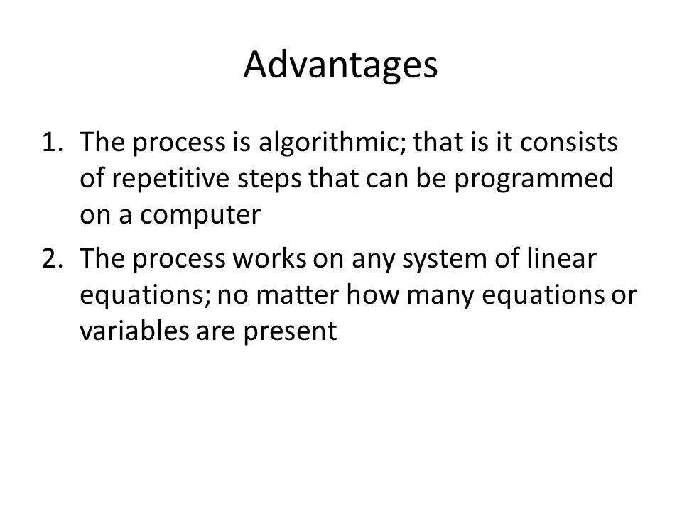 Advantages 1.The process is algorithmic; that is it consists of repetitive steps that can be programmed on a computer 2.The process works on any system of linear equations; no matter how many equations or variables are present