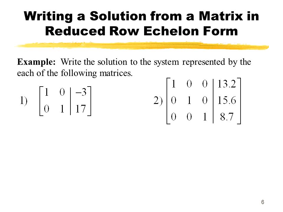 6 Writing a Solution from a Matrix in Reduced Row Echelon Form Example: Write the solution to the system represented by the each of the following matrices.