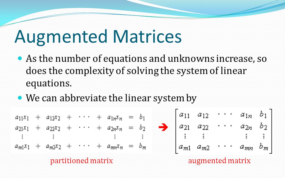 Augmented Matrices As the number of equations and unknowns increase, so does the complexity of solving the system of linear equations.