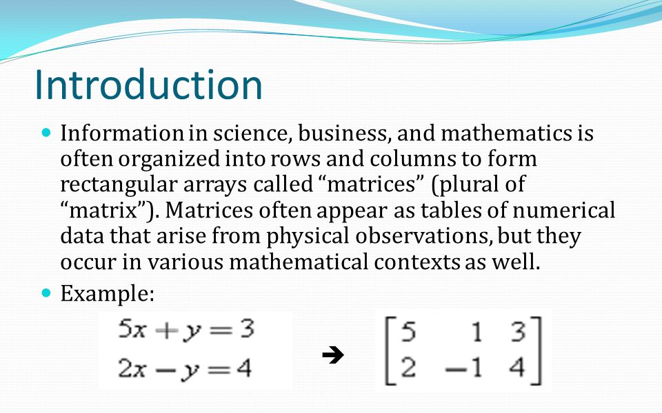 Introduction Information in science, business, and mathematics is often organized into rows and columns to form rectangular arrays called matrices (plural of matrix ).