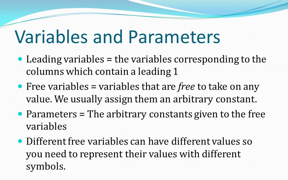 Variables and Parameters Leading variables = the variables corresponding to the columns which contain a leading 1 Free variables = variables that are free to take on any value.