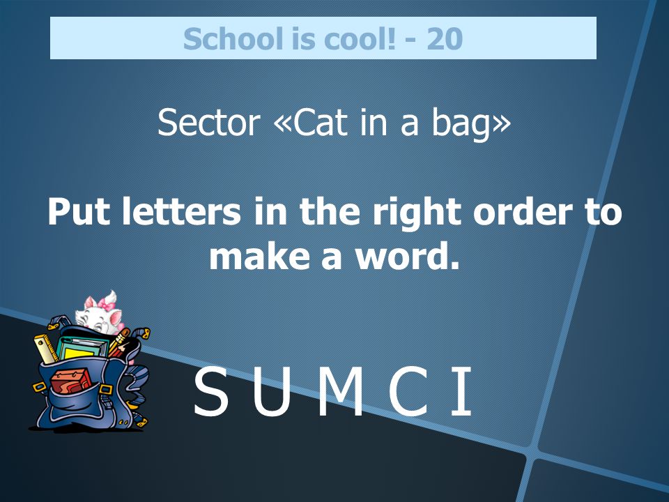 Sector «Cat in a bag» Put letters in the right order to make a word. School is cool! - 20 S U M C I