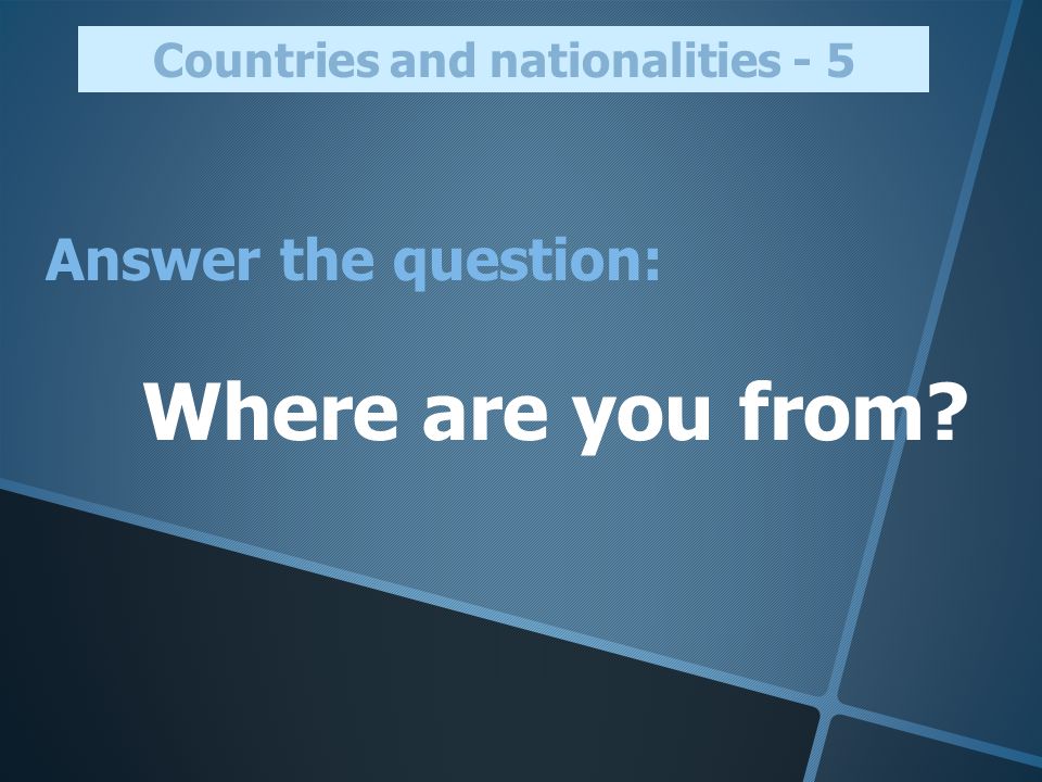 Answer the question: Where are you from Countries and nationalities - 5