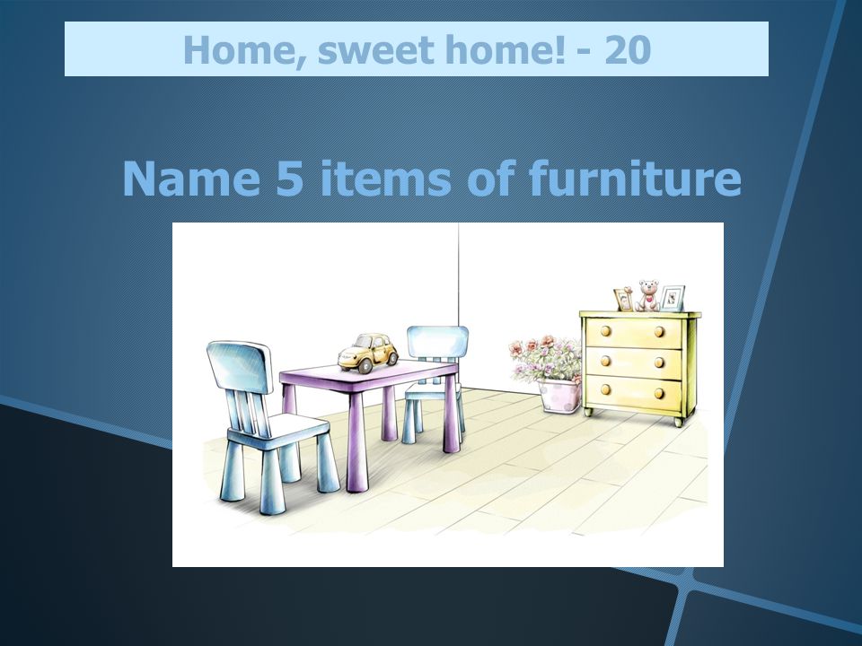 Name 5 items of furniture Home, sweet home! - 20