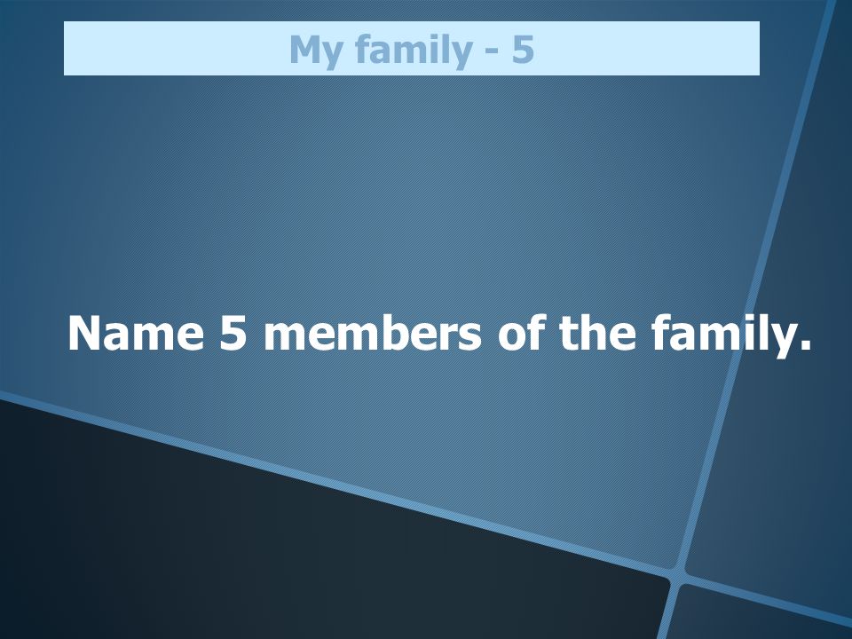 Name 5 members of the family. My family - 5