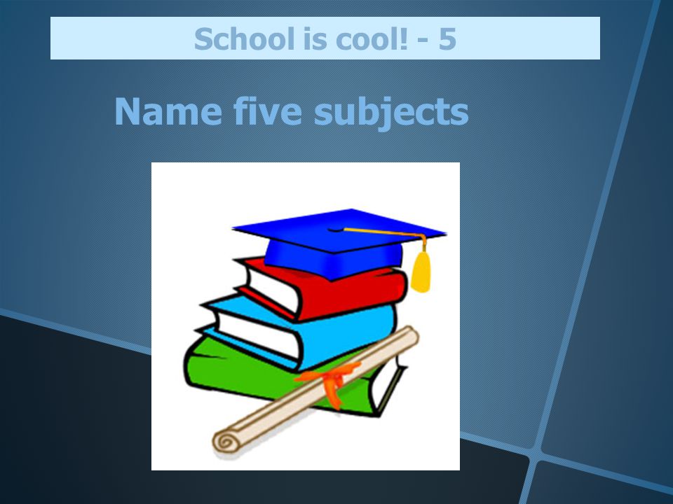 School is cool! - 5 Name five subjects