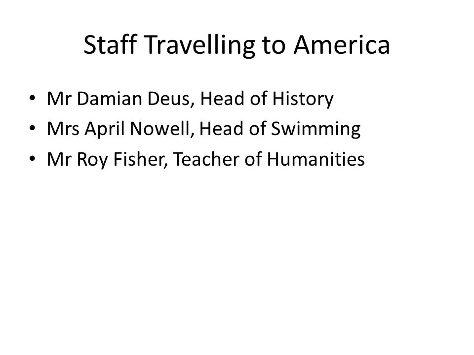 Staff Travelling to America Mr Damian Deus, Head of History Mrs April Nowell, Head of Swimming Mr Roy Fisher, Teacher of Humanities