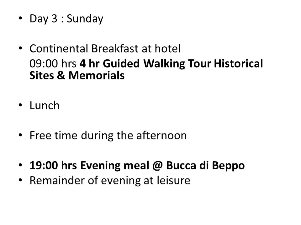 Day 3 : Sunday Continental Breakfast at hotel 09:00 hrs 4 hr Guided Walking Tour Historical Sites & Memorials Lunch Free time during the afternoon 19:00 hrs Evening Bucca di Beppo Remainder of evening at leisure