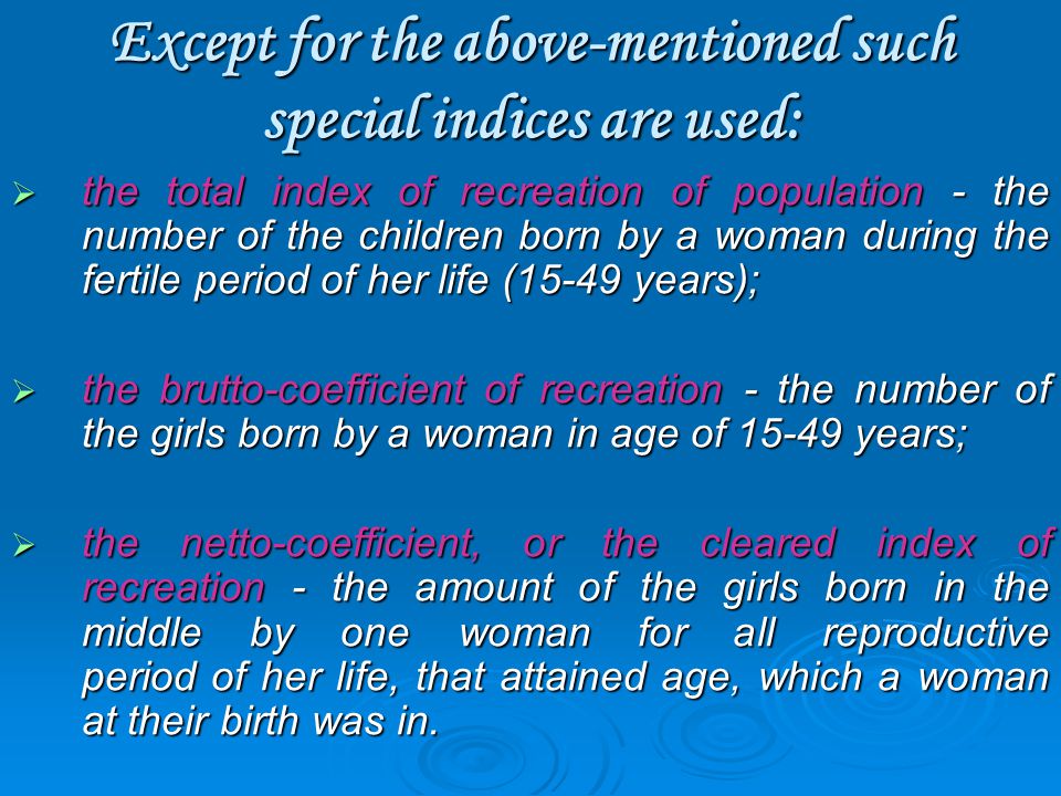 Except for the above-mentioned such special indices are used:  the total index of recreation of population - the number of the children born by a woman during the fertile period of her life (15-49 years);  the brutto-coefficient of recreation - the number of the girls born by a woman in age of years;  the netto-coefficient, or the cleared index of recreation - the amount of the girls born in the middle by one woman for all reproductive period of her life, that attained age, which a woman at their birth was in.