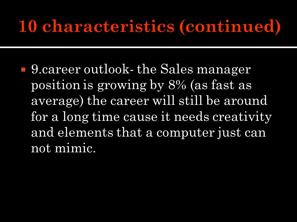  9.career outlook- the Sales manager position is growing by 8% (as fast as average) the career will still be around for a long time cause it needs creativity and elements that a computer just can not mimic.