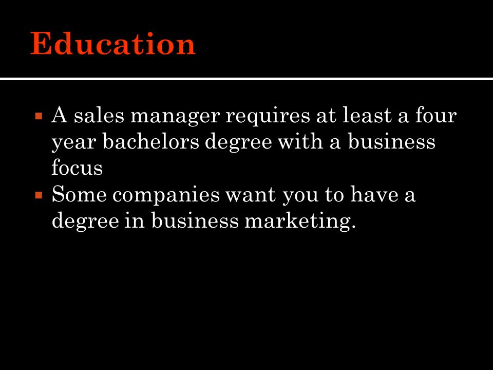  A sales manager requires at least a four year bachelors degree with a business focus  Some companies want you to have a degree in business marketing.