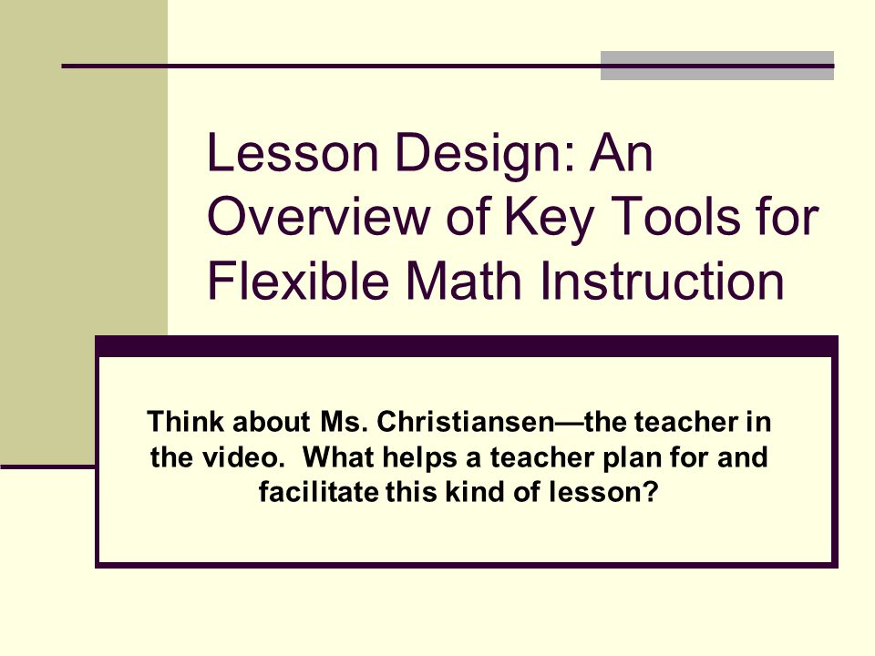 Lesson Design: An Overview of Key Tools for Flexible Math Instruction Think about Ms.