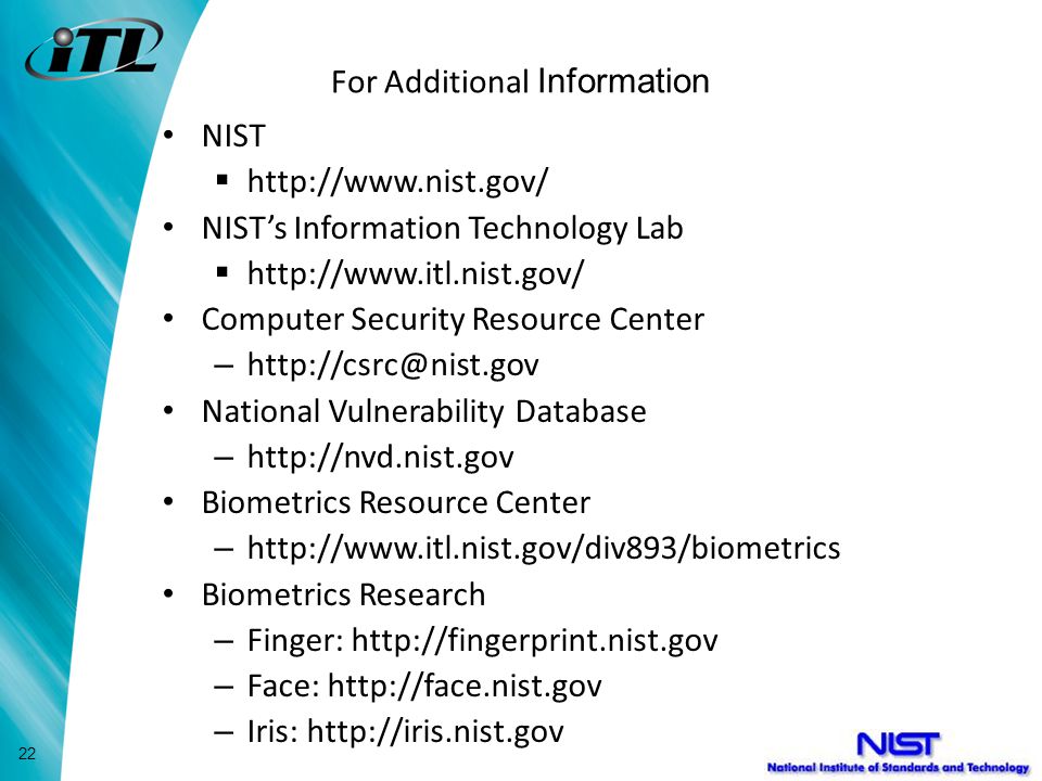 For Additional Information NIST    NIST’s Information Technology Lab    Computer Security Resource Center – National Vulnerability Database –   Biometrics Resource Center –   Biometrics Research – Finger:   – Face:   – Iris:   22