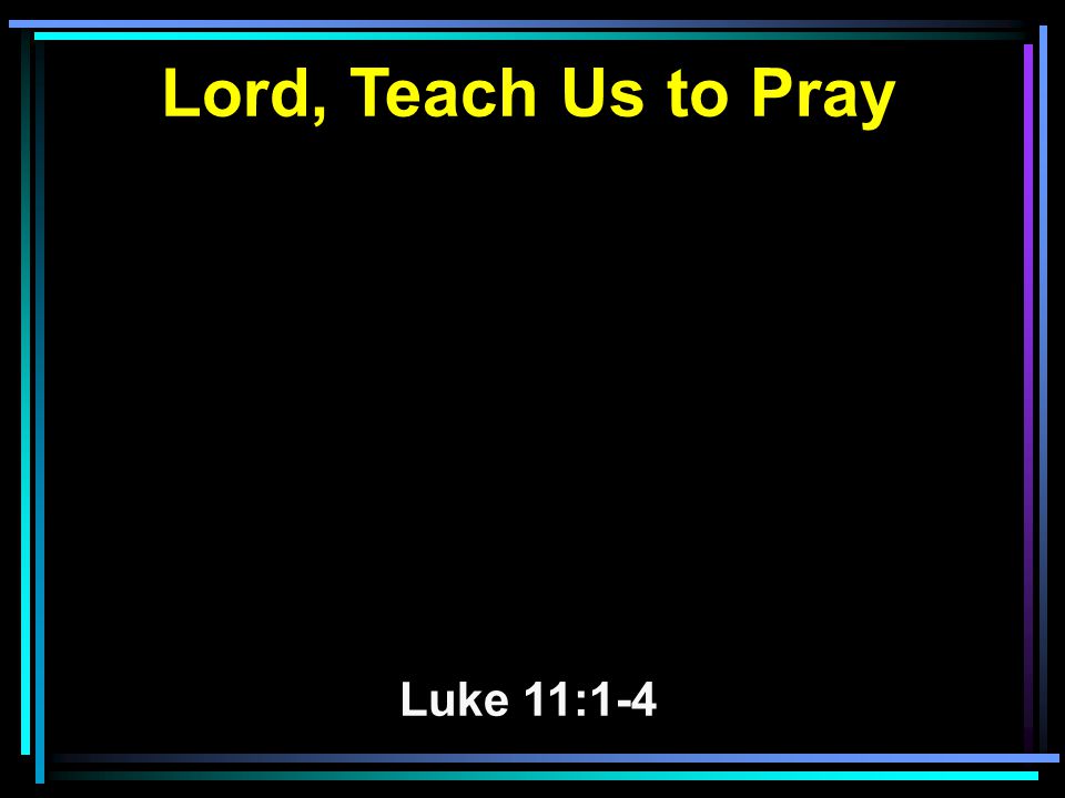 Lord, Teach Us to Pray Luke 11:1-4