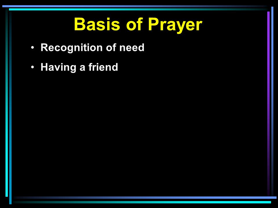 Basis of Prayer Recognition of need Having a friend