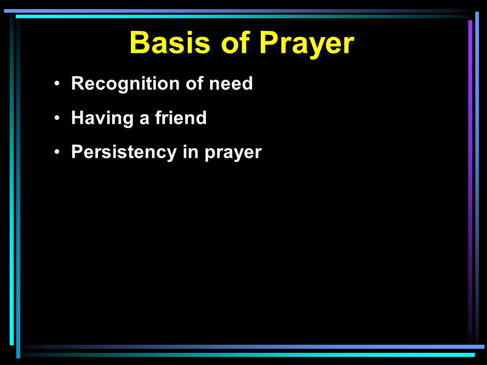 Basis of Prayer Recognition of need Having a friend Persistency in prayer