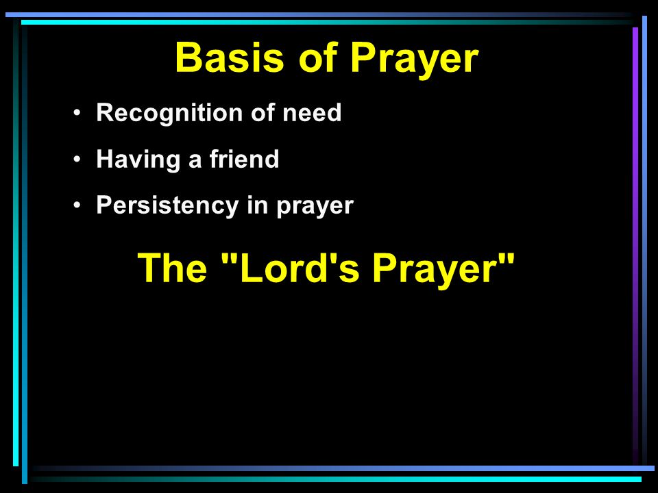 Basis of Prayer Recognition of need Having a friend Persistency in prayer The Lord s Prayer