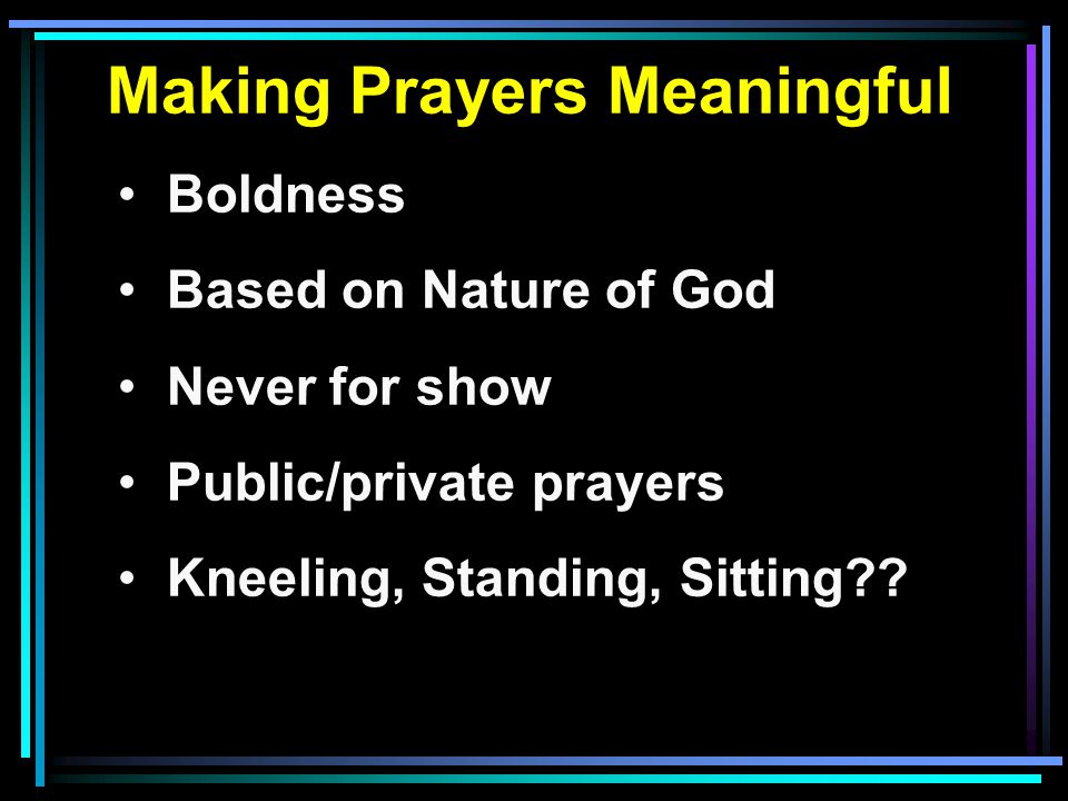 Making Prayers Meaningful Boldness Based on Nature of God Never for show Public/private prayers Kneeling, Standing, Sitting