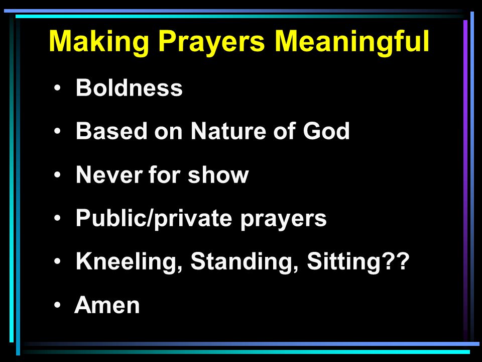 Making Prayers Meaningful Boldness Based on Nature of God Never for show Public/private prayers Kneeling, Standing, Sitting .