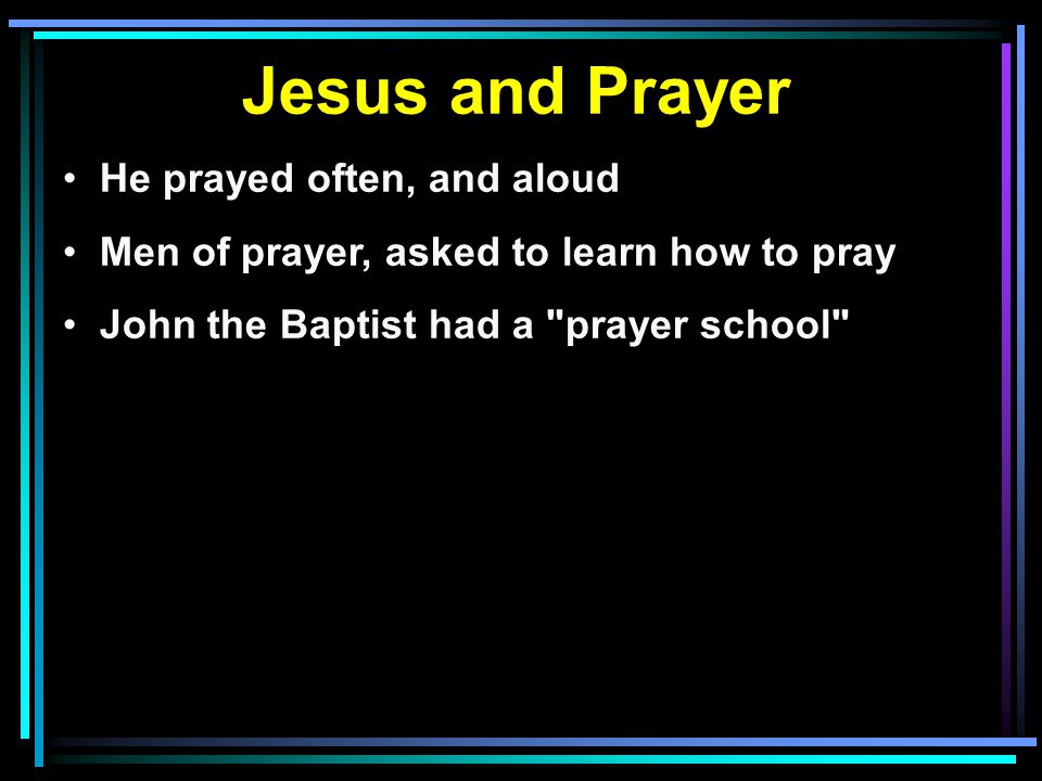 Jesus and Prayer He prayed often, and aloud Men of prayer, asked to learn how to pray John the Baptist had a prayer school