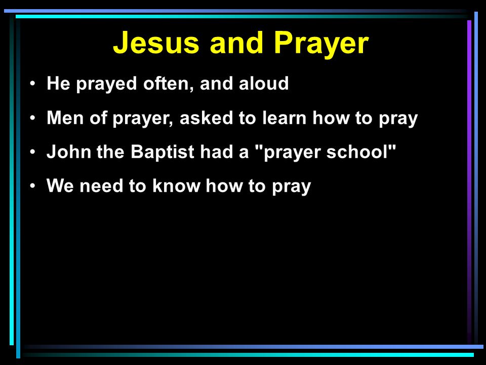 Jesus and Prayer He prayed often, and aloud Men of prayer, asked to learn how to pray John the Baptist had a prayer school We need to know how to pray