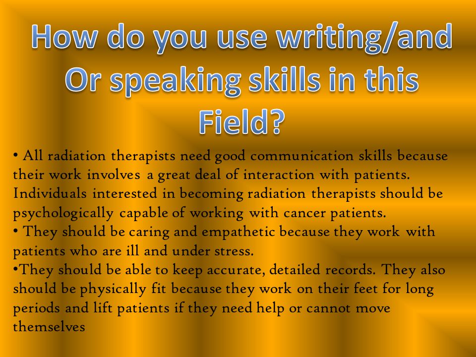 All radiation therapists need good communication skills because their work involves a great deal of interaction with patients.