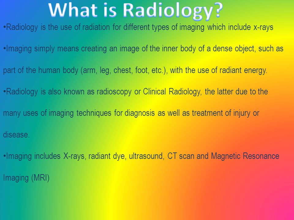 Radiology is the use of radiation for different types of imaging which include x-rays Imaging simply means creating an image of the inner body of a dense object, such as part of the human body (arm, leg, chest, foot, etc.), with the use of radiant energy.