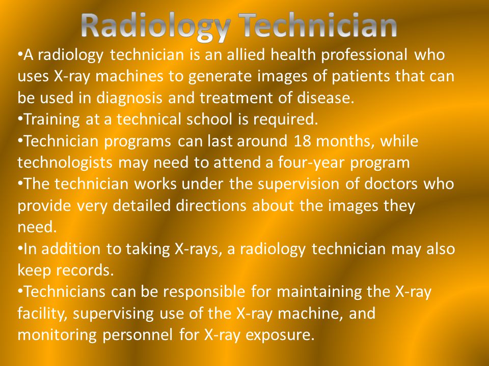 A radiology technician is an allied health professional who uses X-ray machines to generate images of patients that can be used in diagnosis and treatment of disease.