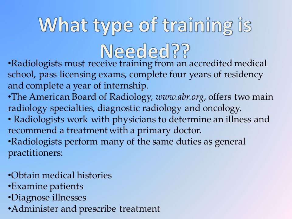 Radiologists must receive training from an accredited medical school, pass licensing exams, complete four years of residency and complete a year of internship.