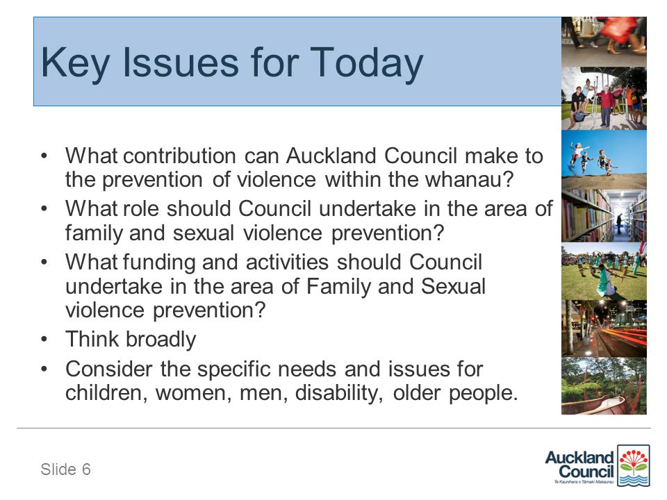 Slide 6 Key Issues for Today What contribution can Auckland Council make to the prevention of violence within the whanau.