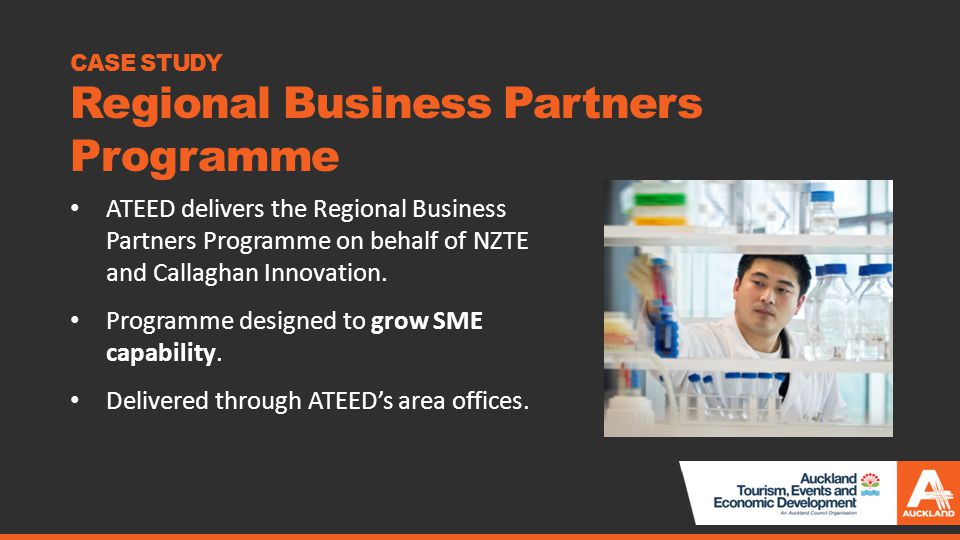 CASE STUDY Regional Business Partners Programme ATEED delivers the Regional Business Partners Programme on behalf of NZTE and Callaghan Innovation.