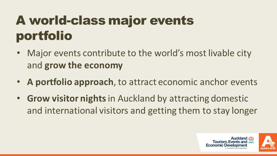 A world-class major events portfolio Major events contribute to the world’s most livable city and grow the economy A portfolio approach, to attract economic anchor events Grow visitor nights in Auckland by attracting domestic and international visitors and getting them to stay longer